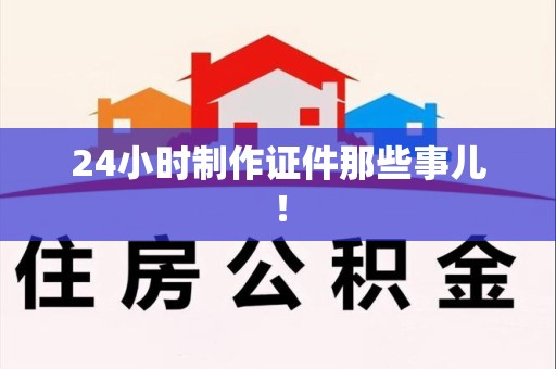 鹰潭24小时制作证件那些事儿！