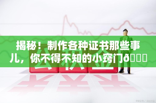 鹰潭揭秘！制作各种证书那些事儿，你不得不知的小窍门😎